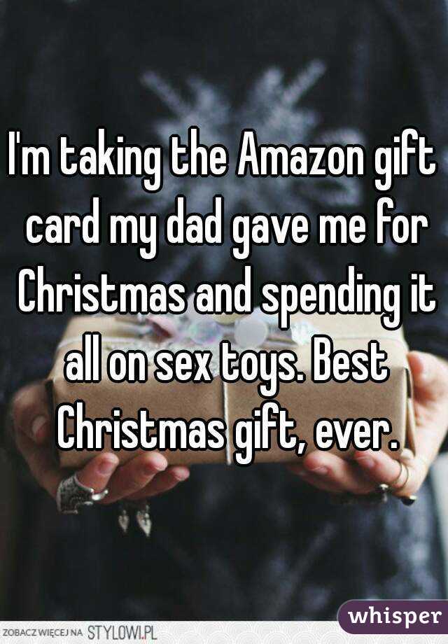 I'm taking the Amazon gift card my dad gave me for Christmas and spending it all on sex toys. Best Christmas gift, ever.