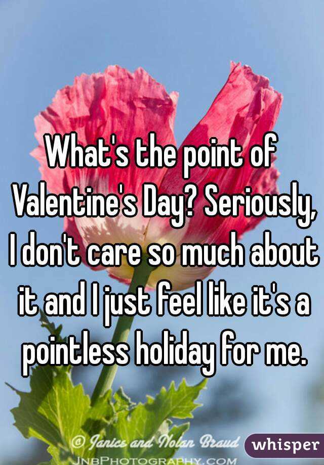 What's the point of Valentine's Day? Seriously, I don't care so much about it and I just feel like it's a pointless holiday for me.