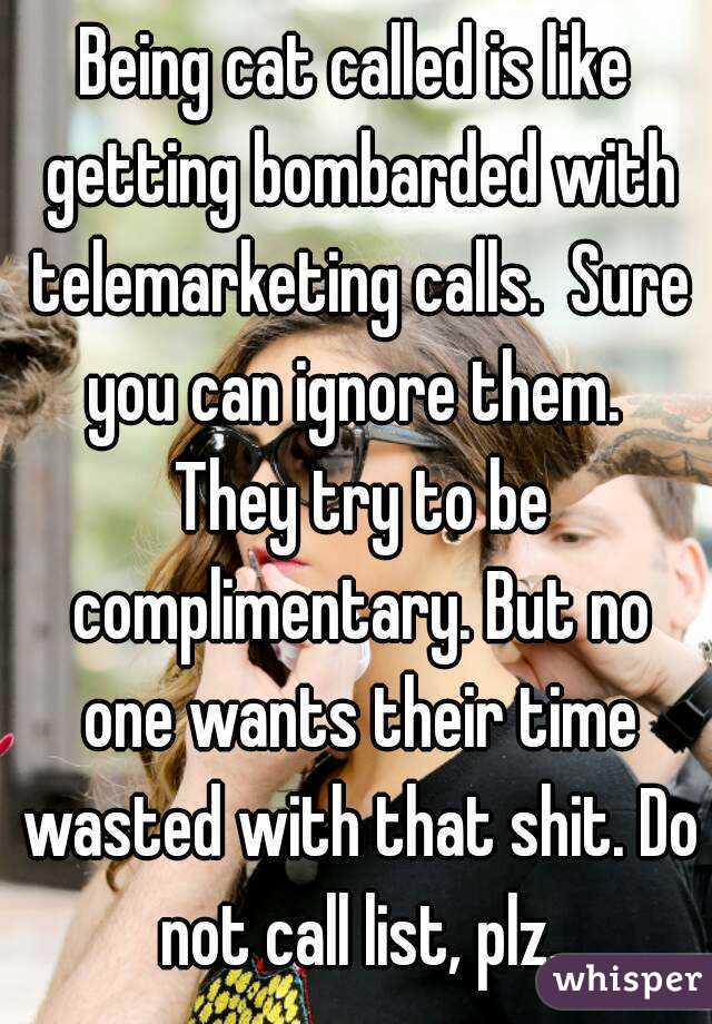 Being cat called is like getting bombarded with telemarketing calls.  Sure you can ignore them.  They try to be complimentary. But no one wants their time wasted with that shit. Do not call list, plz.