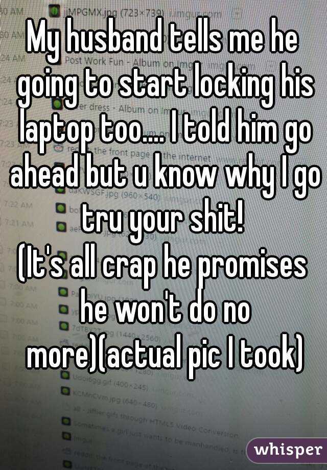My husband tells me he going to start locking his laptop too.... I told him go ahead but u know why I go tru your shit! 
(It's all crap he promises he won't do no more)(actual pic I took)
