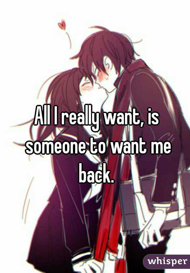 All I really want, is someone to want me back. 