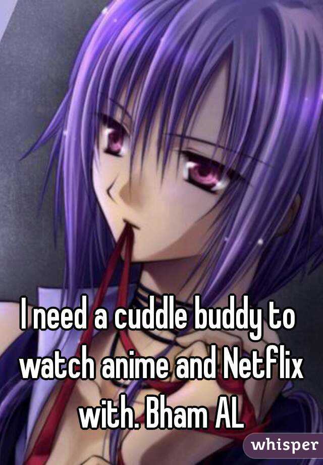 I need a cuddle buddy to watch anime and Netflix with. Bham AL