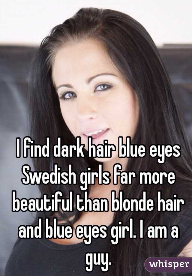 I find dark hair blue eyes Swedish girls far more beautiful than blonde hair and blue eyes girl. I am a guy. 
