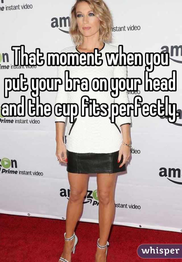 That moment when you put your bra on your head and the cup fits perfectly. 