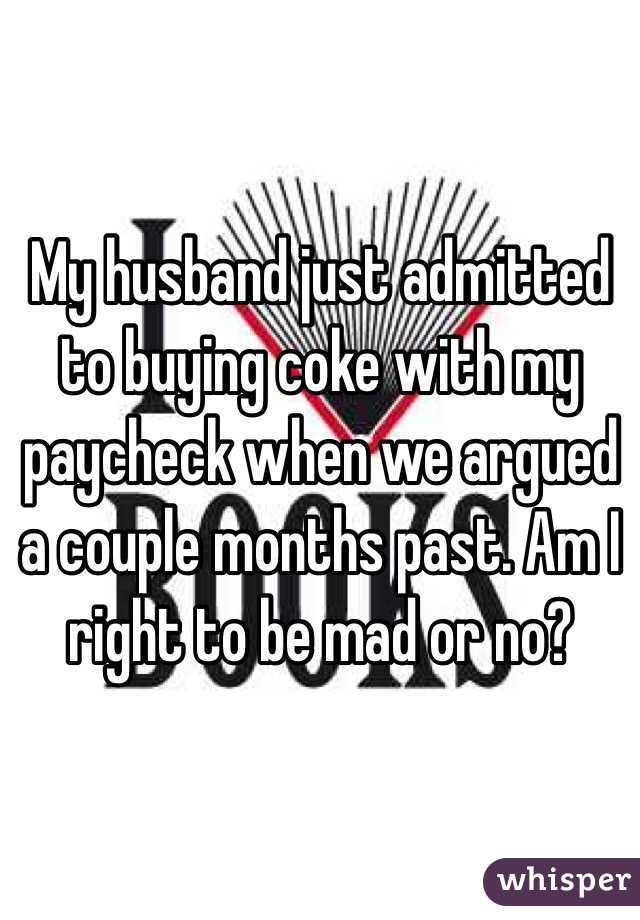 My husband just admitted to buying coke with my paycheck when we argued a couple months past. Am I right to be mad or no?