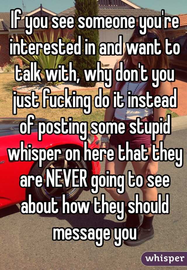 If you see someone you're interested in and want to talk with, why don't you just fucking do it instead of posting some stupid whisper on here that they are NEVER going to see about how they should message you