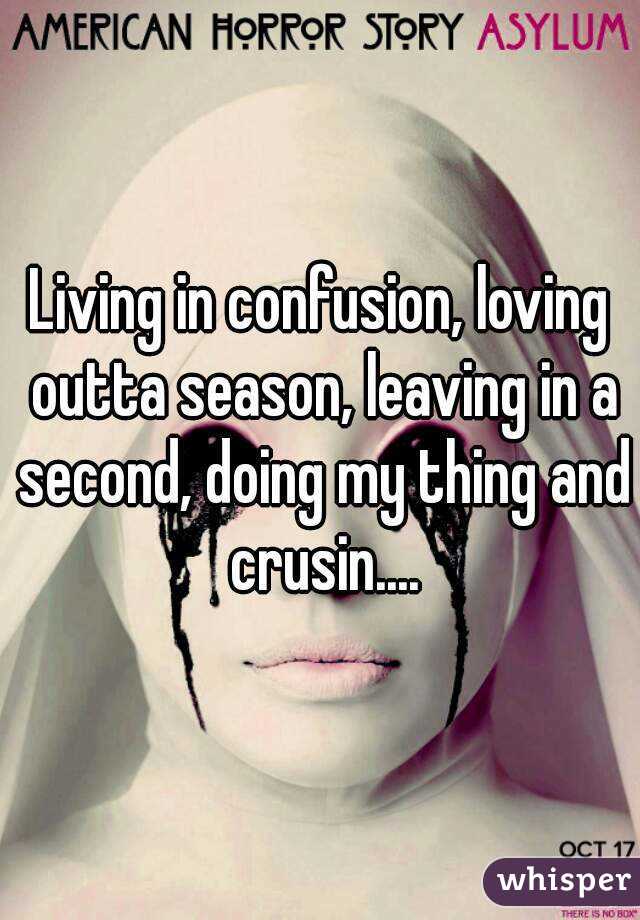 Living in confusion, loving outta season, leaving in a second, doing my thing and crusin....