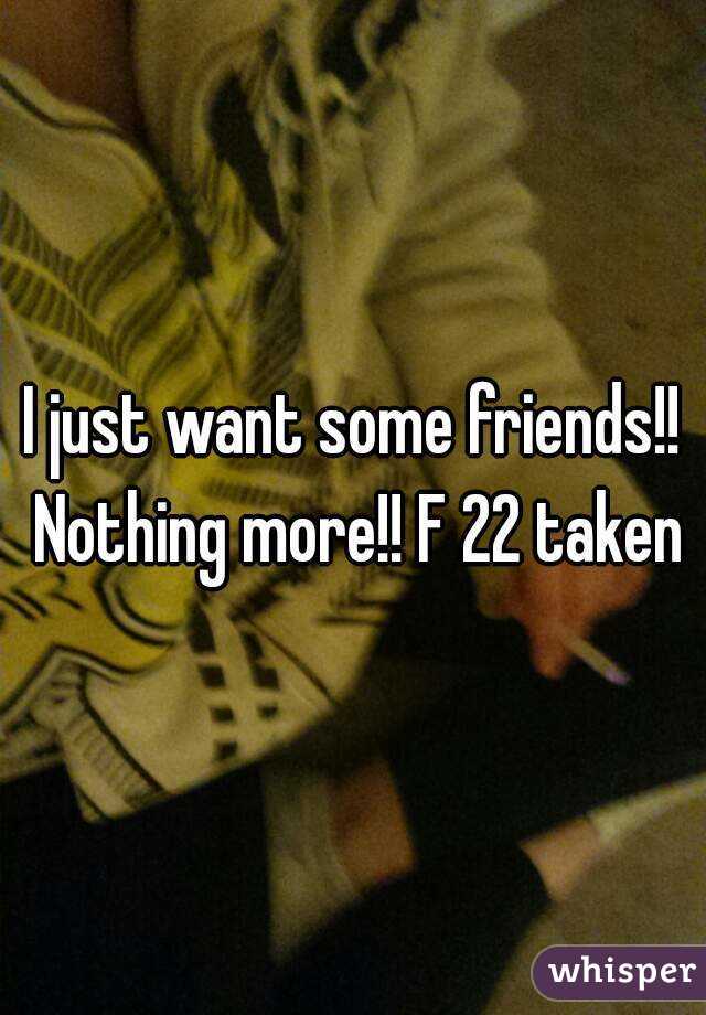 I just want some friends!! Nothing more!! F 22 taken