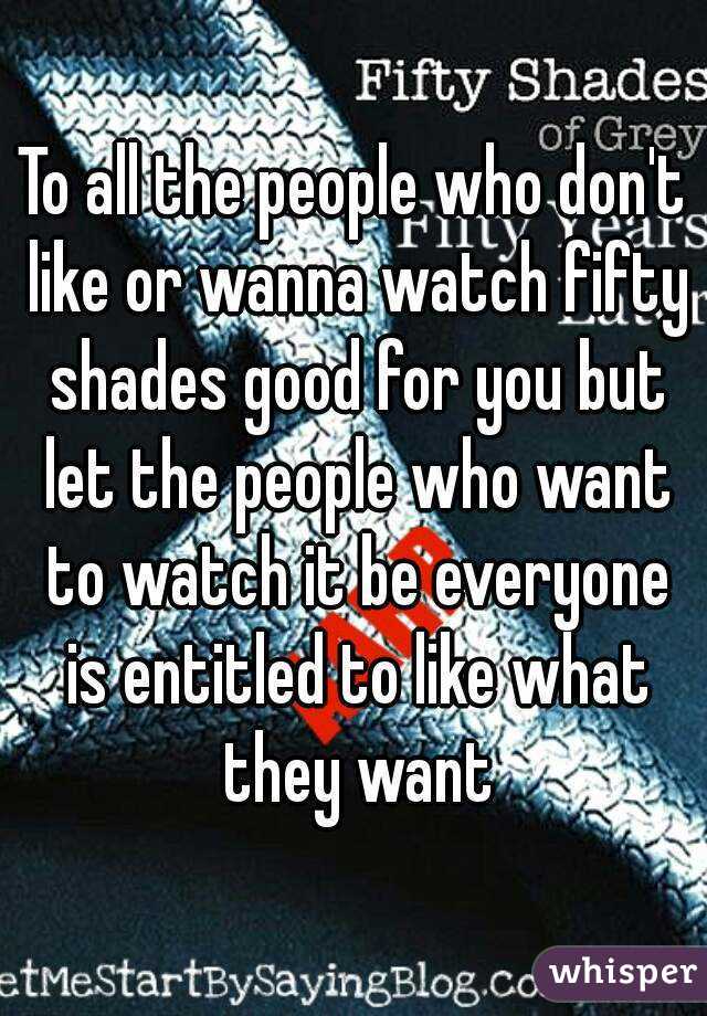 To all the people who don't like or wanna watch fifty shades good for you but let the people who want to watch it be everyone is entitled to like what they want