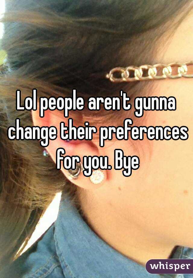 Lol people aren't gunna change their preferences for you. Bye