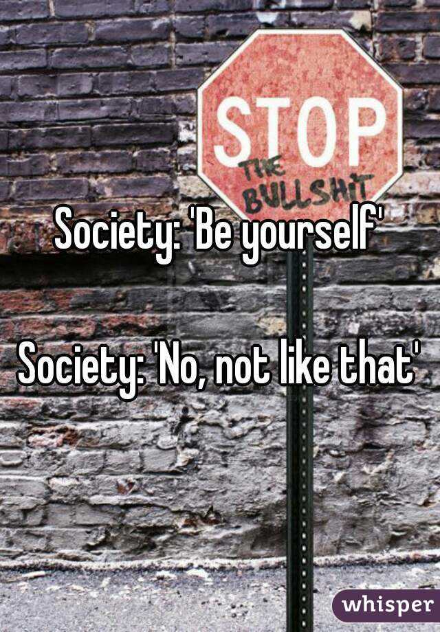 Society: 'Be yourself'

Society: 'No, not like that'