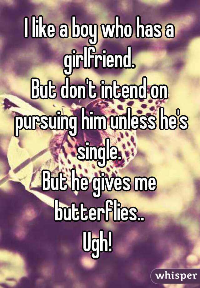 I like a boy who has a girlfriend. 
But don't intend on pursuing him unless he's single. 
But he gives me butterflies.. 
Ugh! 
