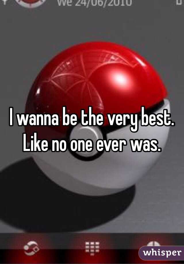 I wanna be the very best.
Like no one ever was.