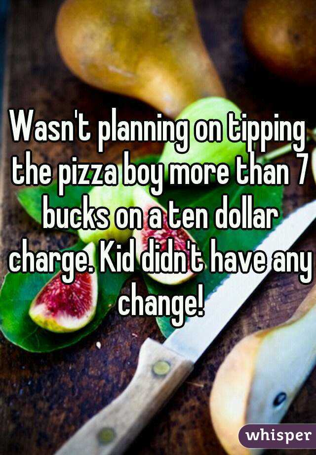 Wasn't planning on tipping the pizza boy more than 7 bucks on a ten dollar charge. Kid didn't have any change!