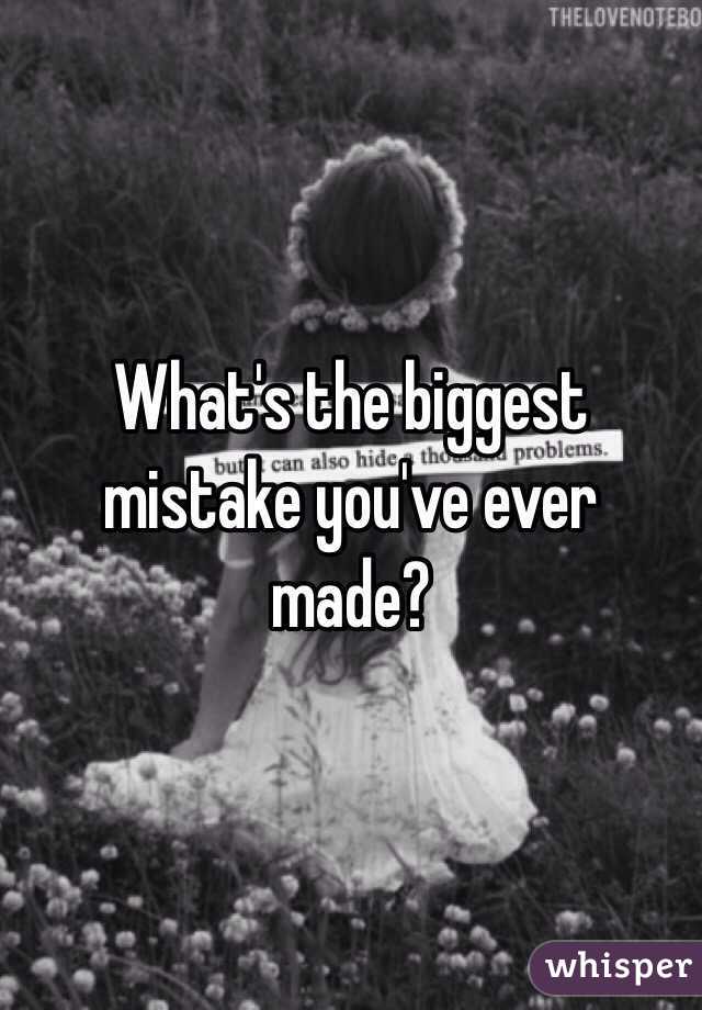 What's the biggest mistake you've ever made? 