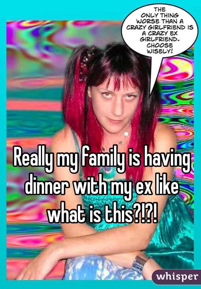 Really my family is having dinner with my ex like what is this?!?!