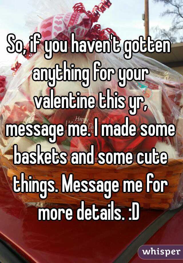 So, if you haven't gotten anything for your valentine this yr, message me. I made some baskets and some cute things. Message me for more details. :D 