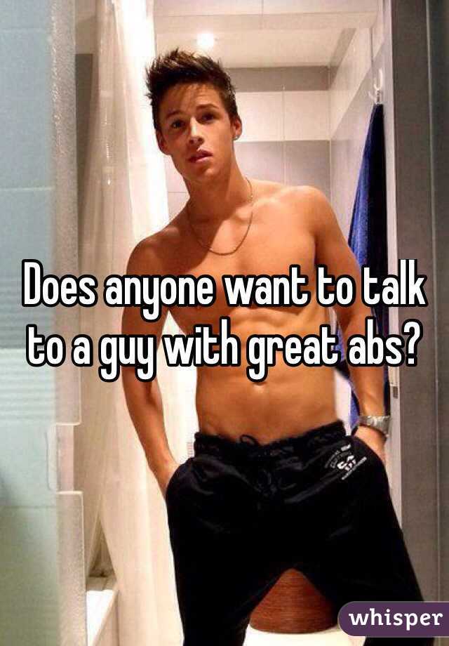 Does anyone want to talk to a guy with great abs?
