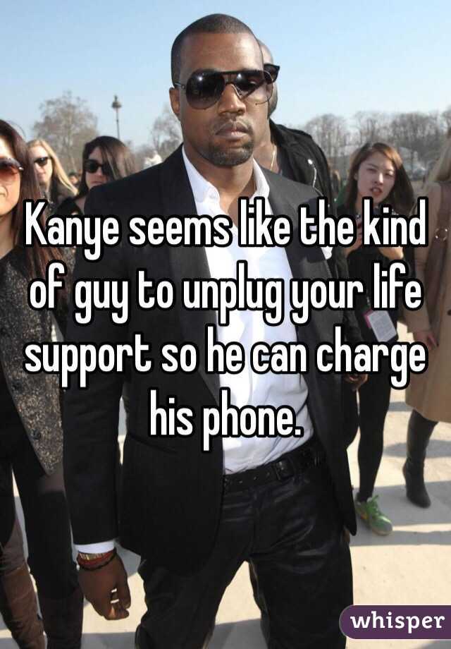 Kanye seems like the kind of guy to unplug your life support so he can charge his phone.