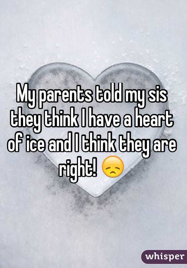 My parents told my sis they think I have a heart of ice and I think they are right! 😞
