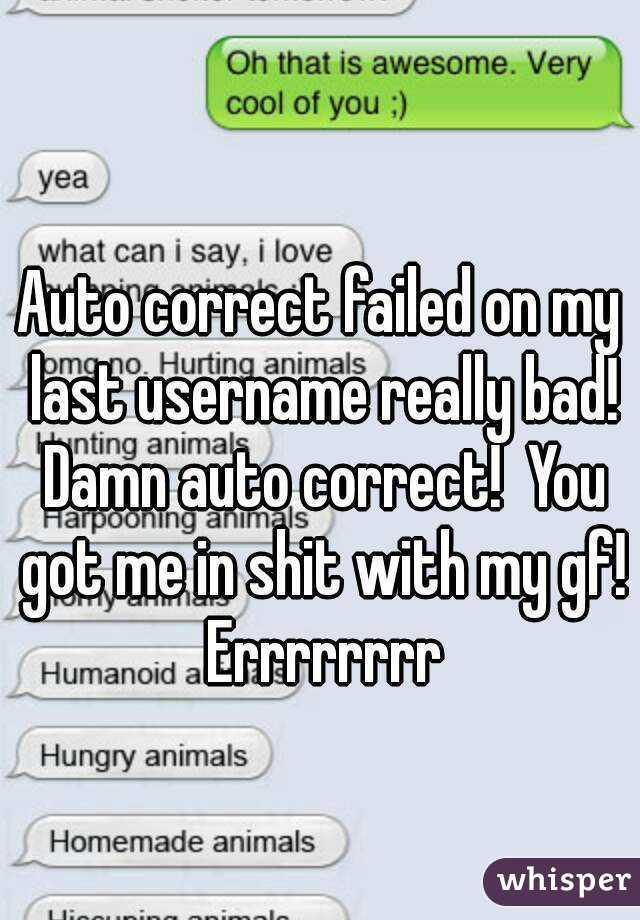 Auto correct failed on my last username really bad! Damn auto correct!  You got me in shit with my gf! Errrrrrrr