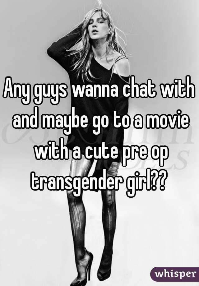Any guys wanna chat with and maybe go to a movie with a cute pre op transgender girl?? 