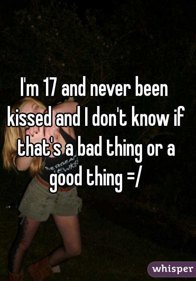 I'm 17 and never been kissed and I don't know if that's a bad thing or a good thing =/