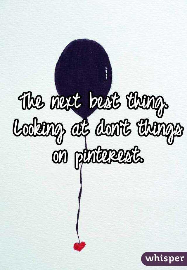 The next best thing. Looking at don't things on pinterest.