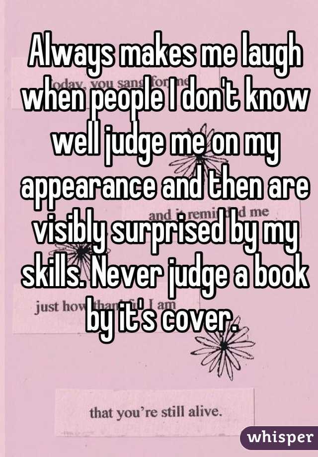 Always makes me laugh when people I don't know well judge me on my appearance and then are visibly surprised by my skills. Never judge a book by it's cover. 