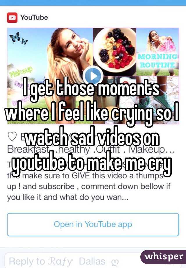 I get those moments where I feel like crying so I watch sad videos on youtube to make me cry 
