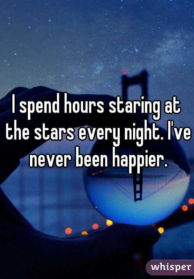 I spend hours staring at the stars every night. I've never been happier.