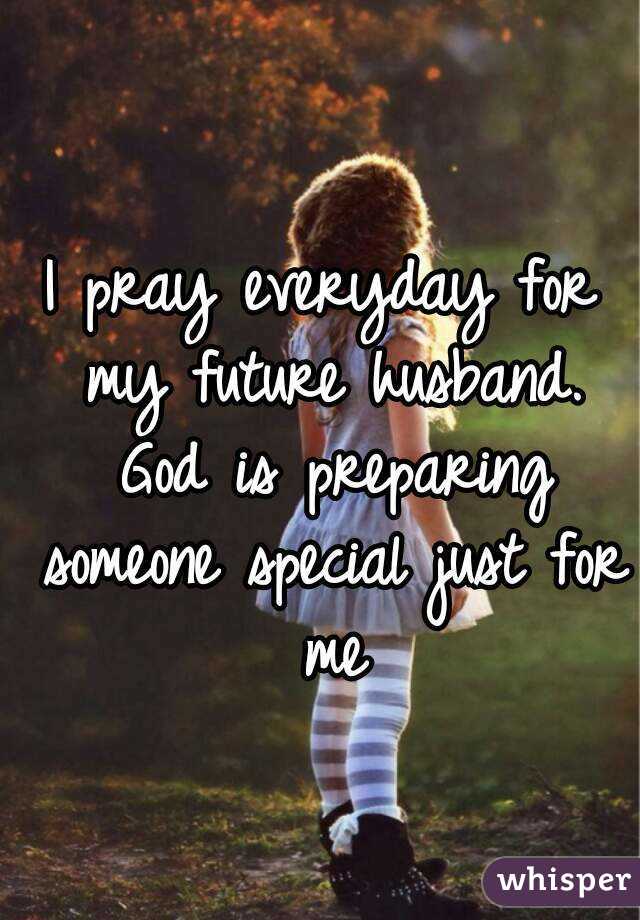 I pray everyday for my future husband. God is preparing someone special just for me