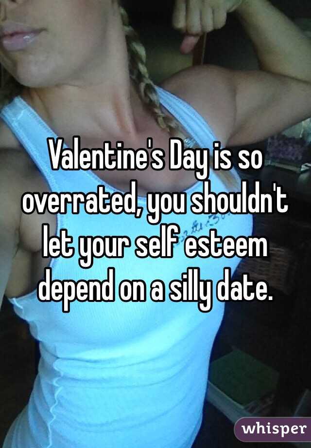 Valentine's Day is so overrated, you shouldn't let your self esteem depend on a silly date. 