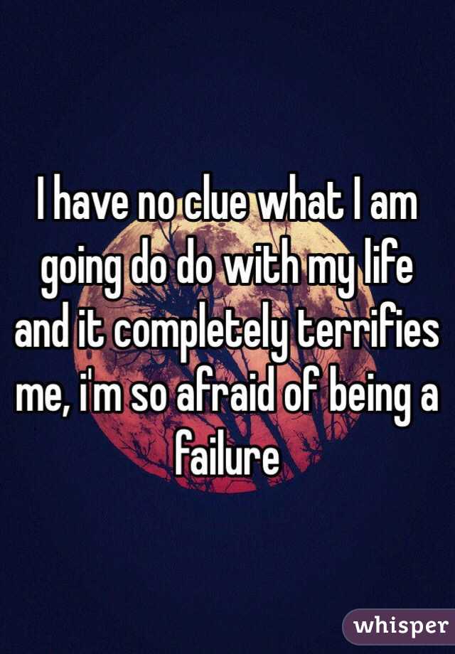 I have no clue what I am going do do with my life and it completely terrifies me, i'm so afraid of being a failure