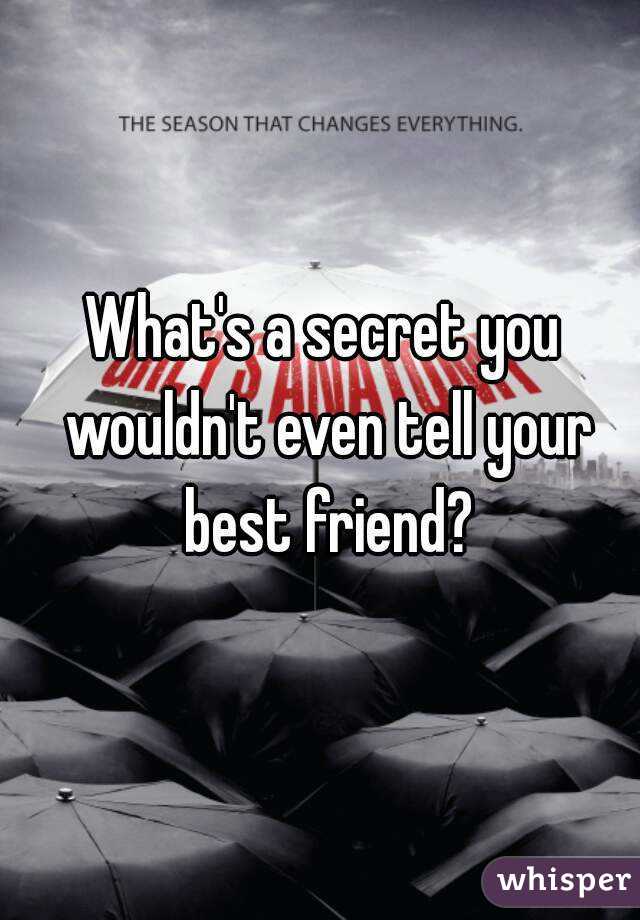 What's a secret you wouldn't even tell your best friend?
