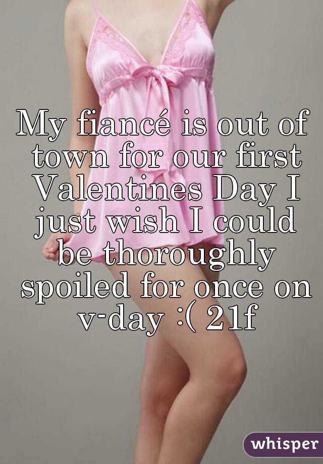 My fiancé is out of town for our first Valentines Day I just wish I could be thoroughly spoiled for once on v-day :( 21f