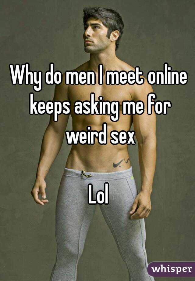 Why do men I meet online keeps asking me for weird sex

Lol