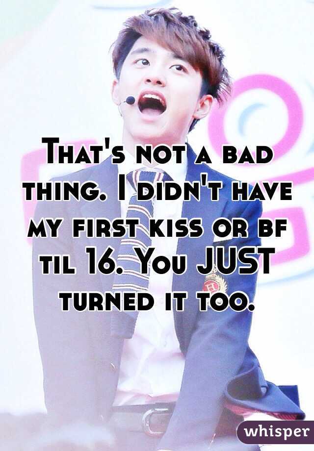 That's not a bad thing. I didn't have my first kiss or bf til 16. You JUST turned it too. 