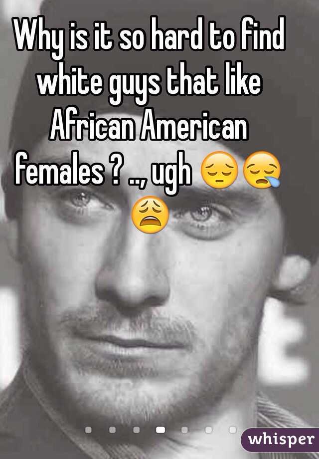Why is it so hard to find white guys that like African American females ? .., ugh 😔😪😩