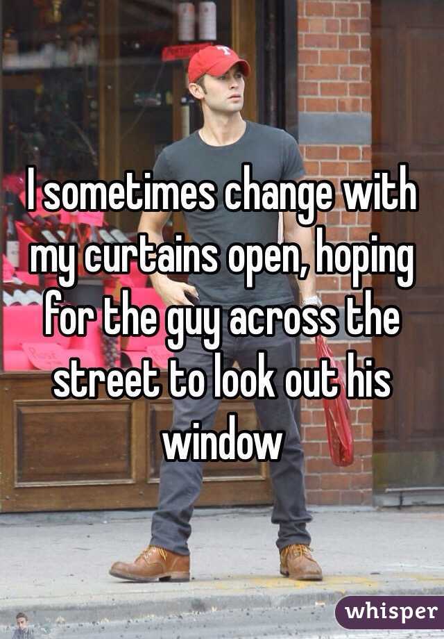 I sometimes change with my curtains open, hoping for the guy across the street to look out his window 