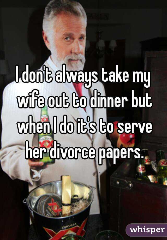 I don't always take my wife out to dinner but when I do it's to serve her divorce papers.