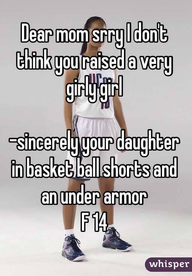 Dear mom srry I don't think you raised a very girly girl 
                
 -sincerely your daughter in basket ball shorts and an under armor 
F 14