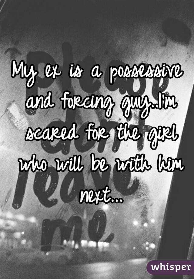 My ex is a possessive and forcing guy..I'm scared for the girl who will be with him next...