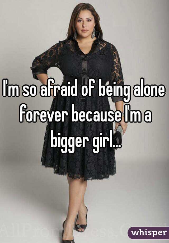 I'm so afraid of being alone forever because I'm a bigger girl...