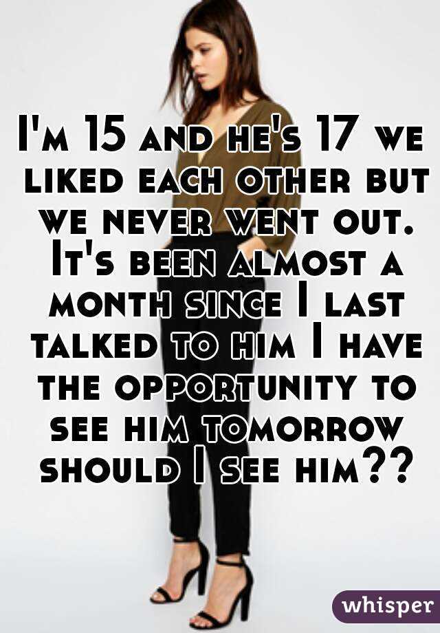 I'm 15 and he's 17 we liked each other but we never went out. It's been almost a month since I last talked to him I have the opportunity to see him tomorrow should I see him??