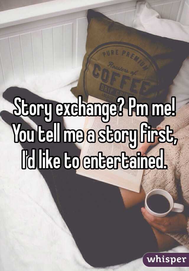 Story exchange? Pm me! You tell me a story first, I'd like to entertained.