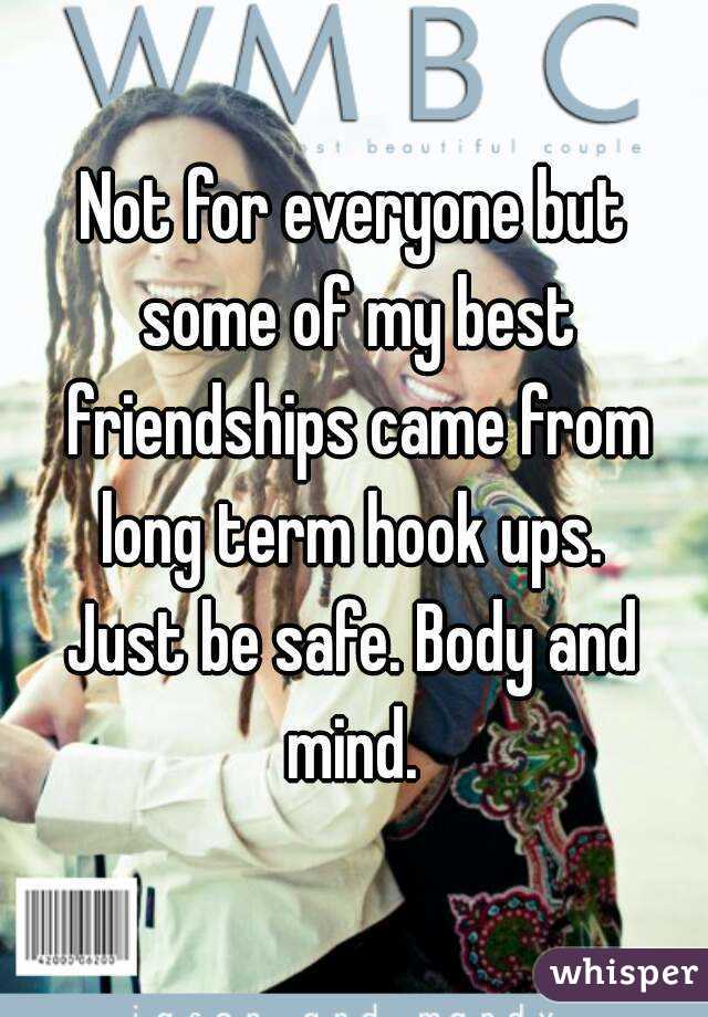 Not for everyone but some of my best friendships came from long term hook ups. 
Just be safe. Body and mind. 