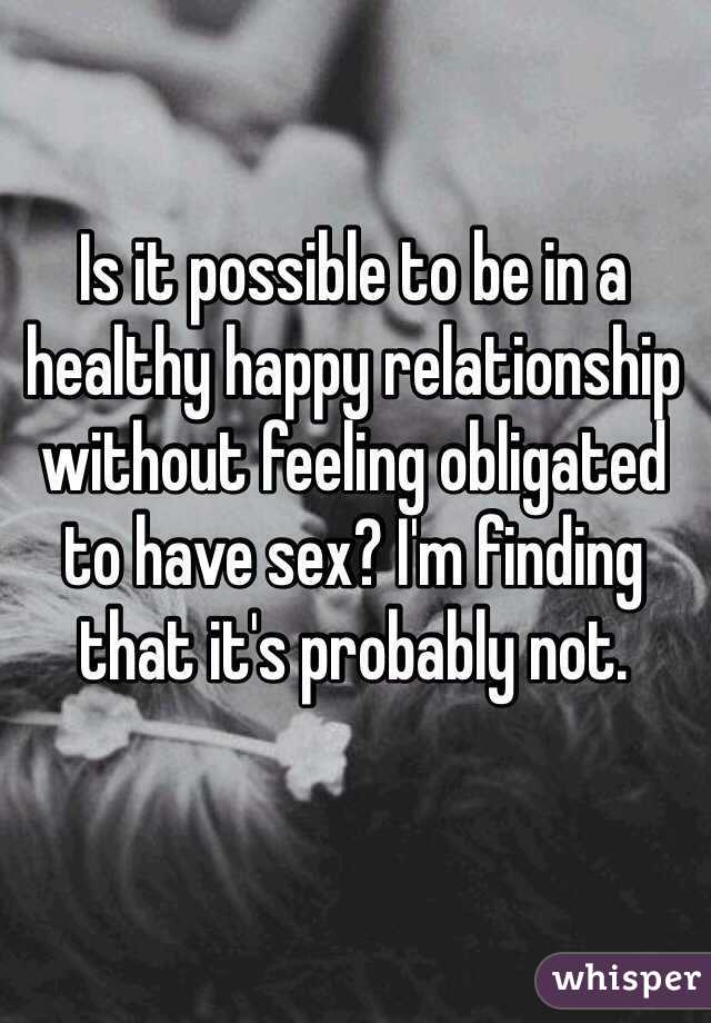 Is it possible to be in a healthy happy relationship without feeling obligated to have sex? I'm finding that it's probably not. 