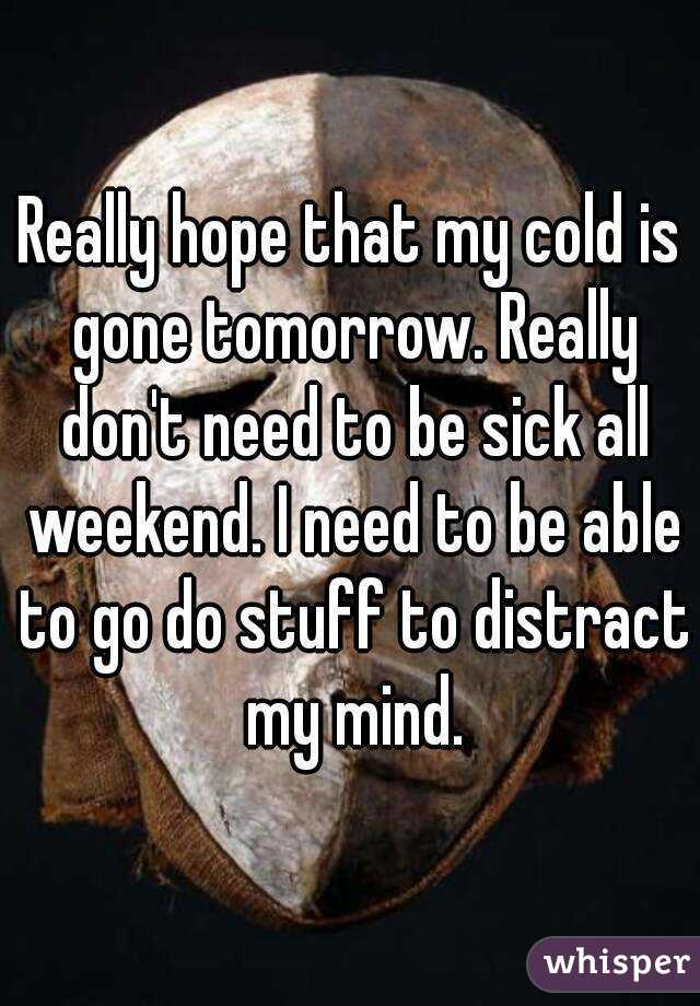 Really hope that my cold is gone tomorrow. Really don't need to be sick all weekend. I need to be able to go do stuff to distract my mind.