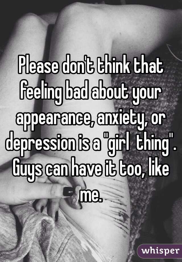 Please don't think that feeling bad about your appearance, anxiety, or depression is a "girl  thing". Guys can have it too, like me.